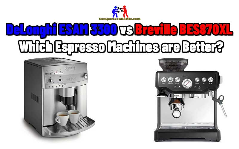 DeLonghi ESAM 3300 vs Breville BES870XL